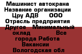 Машинист автокрана › Название организации ­ Цру АДВ777, ООО › Отрасль предприятия ­ Другое › Минимальный оклад ­ 55 000 - Все города Работа » Вакансии   . Вологодская обл.